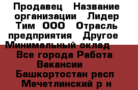 Продавец › Название организации ­ Лидер Тим, ООО › Отрасль предприятия ­ Другое › Минимальный оклад ­ 1 - Все города Работа » Вакансии   . Башкортостан респ.,Мечетлинский р-н